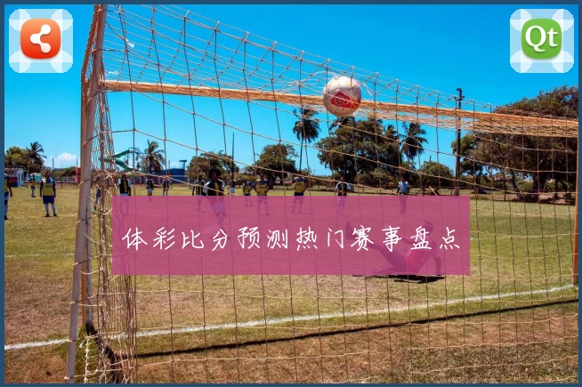 体彩比分预测热门赛事盘点
