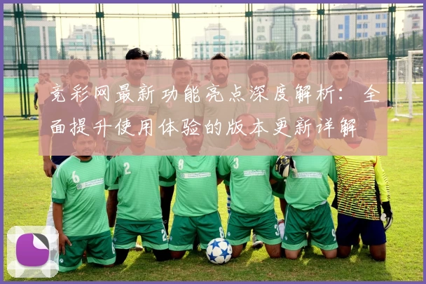 竞彩网最新功能亮点深度解析：全面提升使用体验的版本更新详解