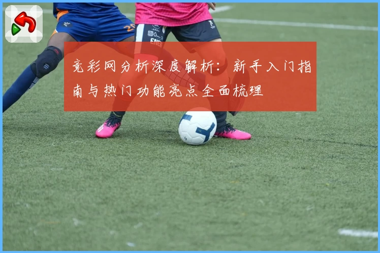竞彩网分析深度解析：新手入门指南与热门功能亮点全面梳理