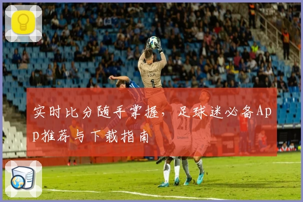 实时比分随手掌握，足球迷必备App推荐与下载指南