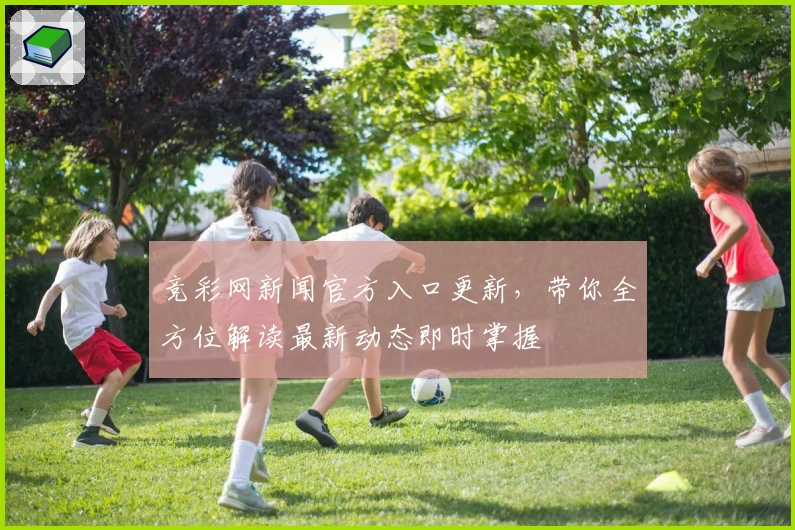 竞彩网新闻官方入口更新,带你全方位解读最新动态即时掌握