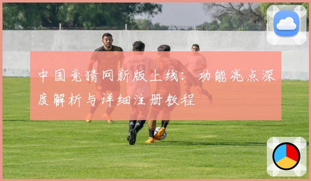 中国竞猜网新版上线：功能亮点深度解析与详细注册教程