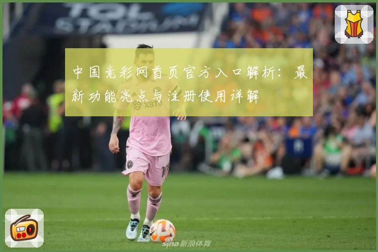 中国竞彩网首页官方入口解析：最新功能亮点与注册使用详解