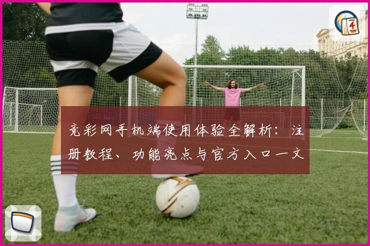 竞彩网手机端使用体验全解析：注册教程、功能亮点与官方入口一文搞定