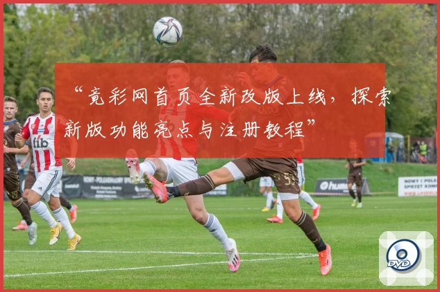 “竟彩网首页全新改版上线，探索新版功能亮点与注册教程”