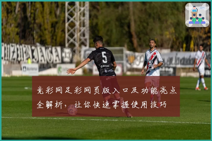 竞彩网足彩网页版入口及功能亮点全解析,让你快速掌握使用技巧