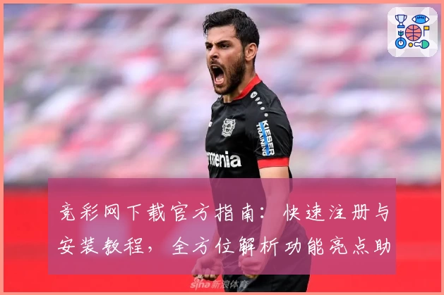 竞彩网下载官方指南：快速注册与安装教程，全方位解析功能亮点助您轻松上手