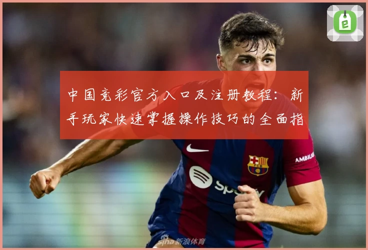 中国竞彩官方入口及注册教程：新手玩家快速掌握操作技巧的全面指南