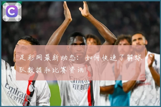 足彩网最新动态：如何快速了解球队数据和比赛资讯