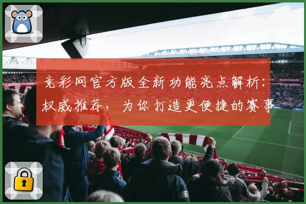 竞彩网官方版全新功能亮点解析：权威推荐，为你打造更便捷的赛事资讯平台