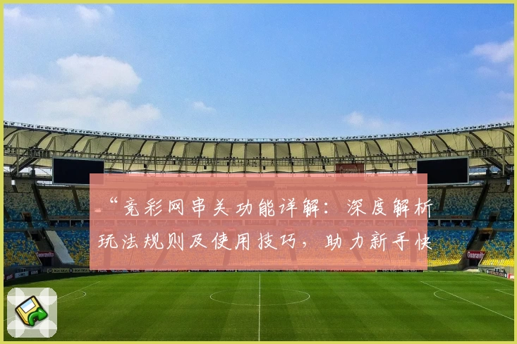 “竞彩网串关功能详解：深度解析玩法规则及使用技巧，助力新手快速上手”