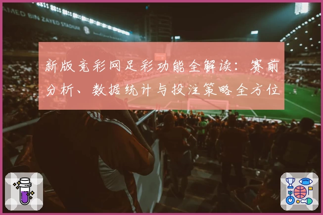 新版竞彩网足彩功能全解读：赛前分析、数据统计与投注策略全方位提升体验