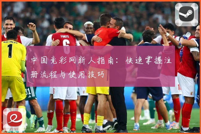 中国竞彩网新人指南：快速掌握注册流程与使用技巧