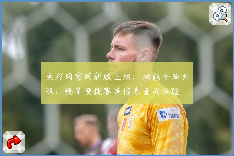 竞彩网官网新版上线：功能全面升级，畅享便捷赛事信息查询体验