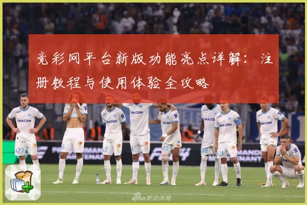竞彩网平台新版功能亮点详解：注册教程与使用体验全攻略