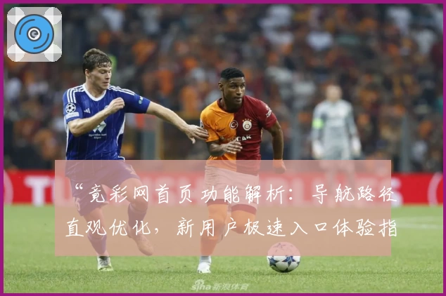 “竟彩网首页功能解析：导航路径直观优化，新用户极速入口体验指南”