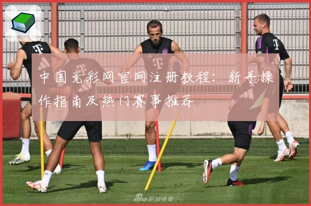 中国竞彩网官网注册教程：新手操作指南及热门赛事推荐