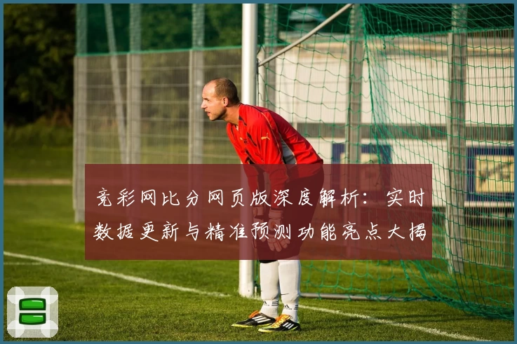 竞彩网比分网页版深度解析：实时数据更新与精准预测功能亮点大揭秘