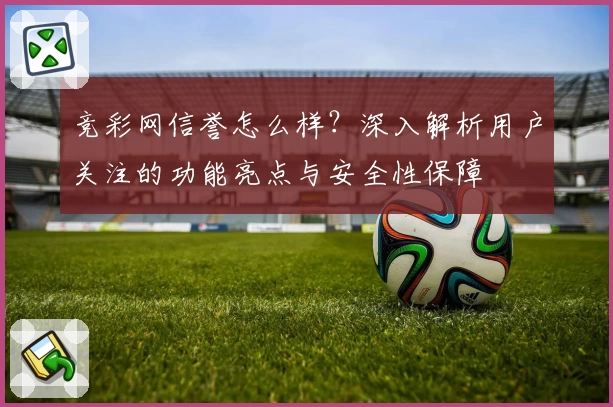 竞彩网信誉怎么样？深入解析用户关注的功能亮点与安全性保障