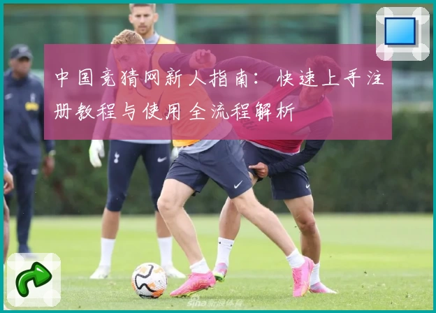 中国竞猜网新人指南：快速上手注册教程与使用全流程解析