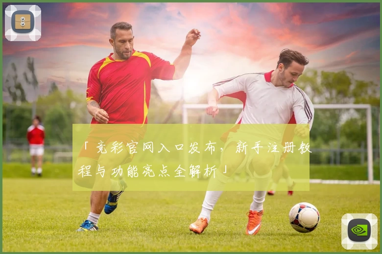 「竞彩官网入口发布，新手注册教程与功能亮点全解析」