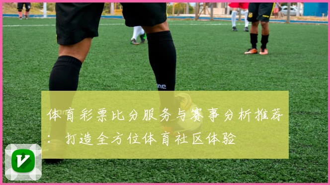 体育彩票比分服务与赛事分析推荐：打造全方位体育社区体验