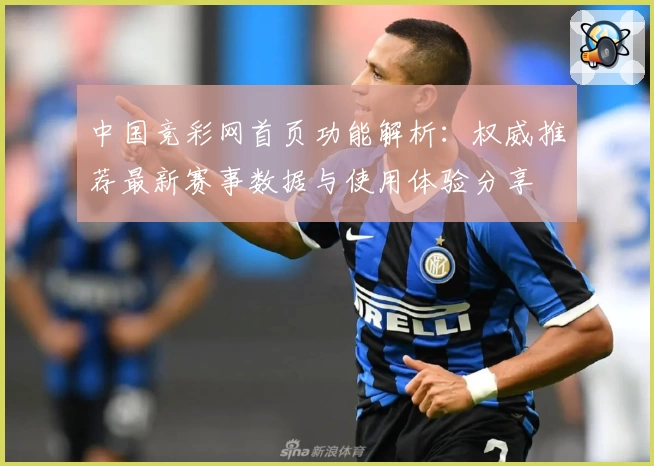 中国竞彩网首页功能解析：权威推荐最新赛事数据与使用体验分享