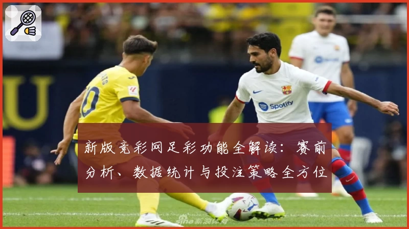 新版竞彩网足彩功能全解读：赛前分析、数据统计与投注策略全方位提升体验