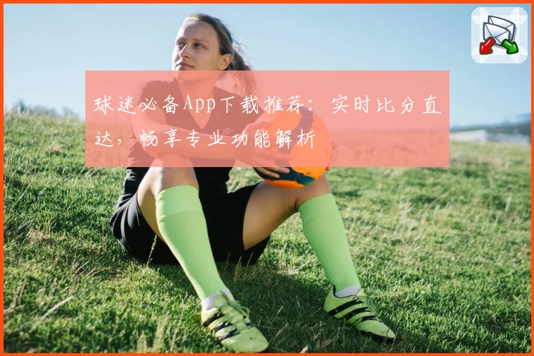 球迷必备App下载推荐：实时比分直达，畅享专业功能解析