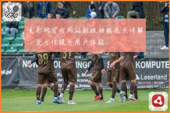 竞彩网官方网站新版功能亮点详解：全方位提升用户体验