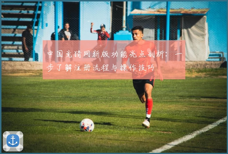 中国竞猜网新版功能亮点剖析:一步了解注册流程与操作技巧