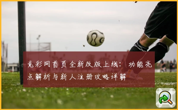 竟彩网首页全新改版上线：功能亮点解析与新人注册攻略详解